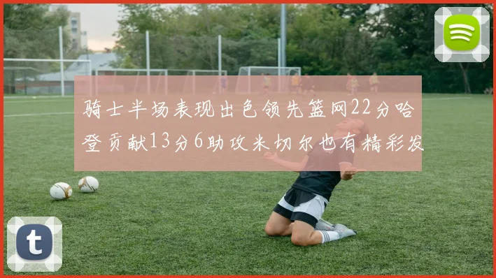 骑士半场表现出色领先篮网22分哈登贡献13分6助攻米切尔也有精彩发挥