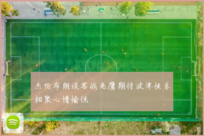 杰伦布朗谈客战老鹰期待波津快乐相聚心情愉悦