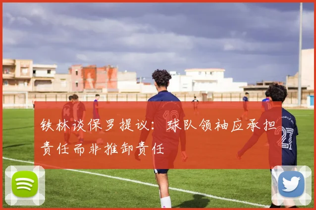 铁林谈保罗提议：球队领袖应承担责任而非推卸责任