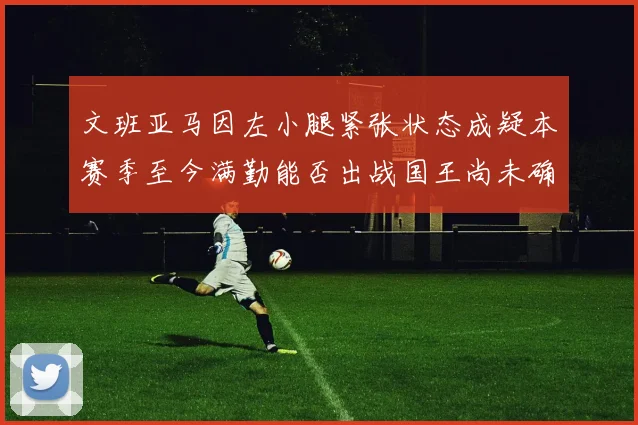 文班亚马因左小腿紧张状态成疑本赛季至今满勤能否出战国王尚未确定