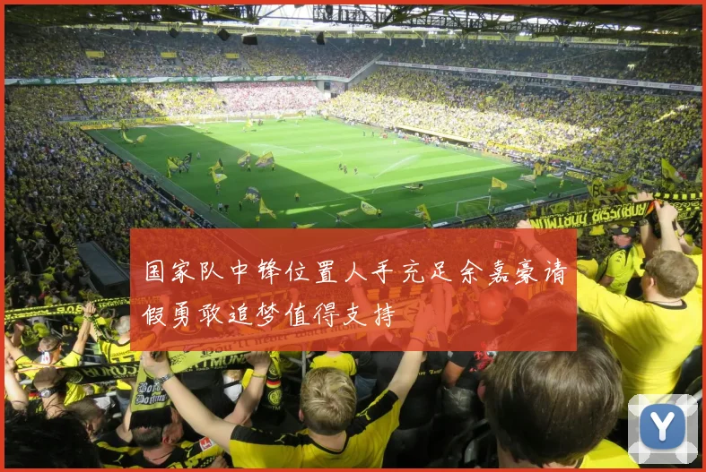 国家队中锋位置人手充足余嘉豪请假勇敢追梦值得支持