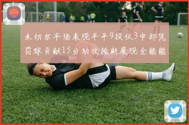 米切尔半场表现平平9投仅3中却凭罚球贡献15分助攻抢断展现全能能力