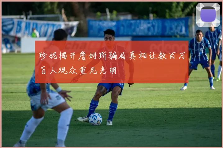 珍妮揭开詹姆斯骗局真相让数百万盲人观众重见光明