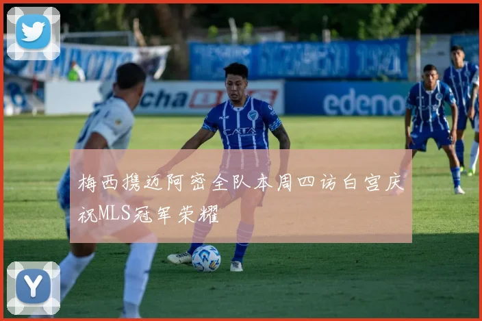 梅西携迈阿密全队本周四访白宫庆祝MLS冠军荣耀
