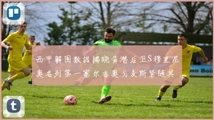 西甲解围数据揭晓黄潜后卫S穆里尼奥名列第一塞尔吉奥戈麦斯紧随其后