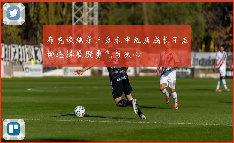 布克谈绝杀三分未中经历成长不后悔选择展现勇气与决心