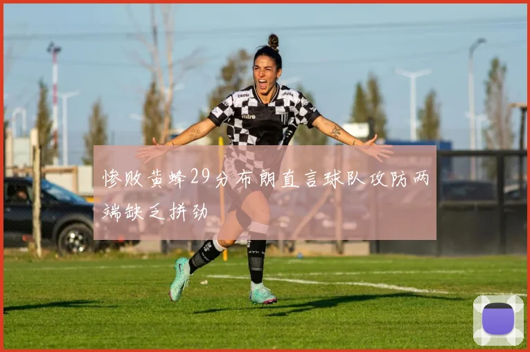 惨败黄蜂29分布朗直言球队攻防两端缺乏拼劲