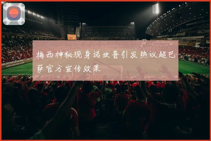 梅西神秘现身诺坎普引发热议超巴萨官方宣传效果