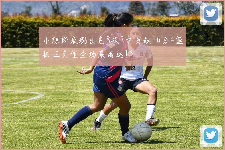 小琼斯表现出色8投7中贡献16分4篮板正负值全场最高达15