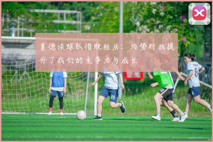 基德谈球队惜败经历：均势对抗提升了我们的竞争力与成长