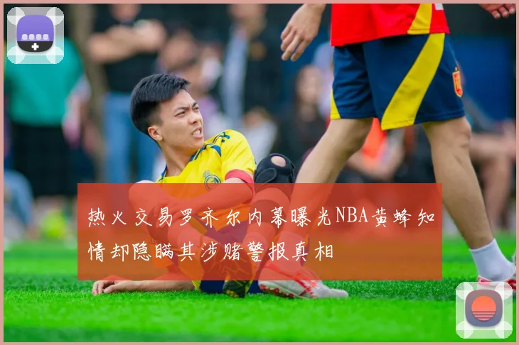 热火交易罗齐尔内幕曝光NBA黄蜂知情却隐瞒其涉赌警报真相