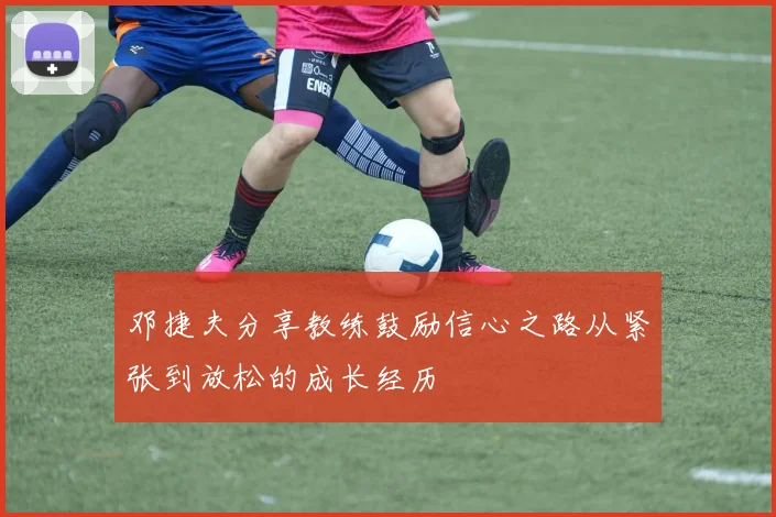 邓捷夫分享教练鼓励信心之路从紧张到放松的成长经历