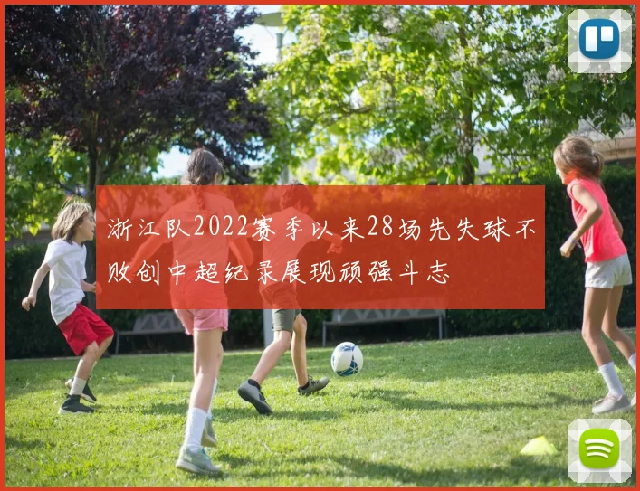 浙江队2022赛季以来28场先失球不败创中超纪录展现顽强斗志
