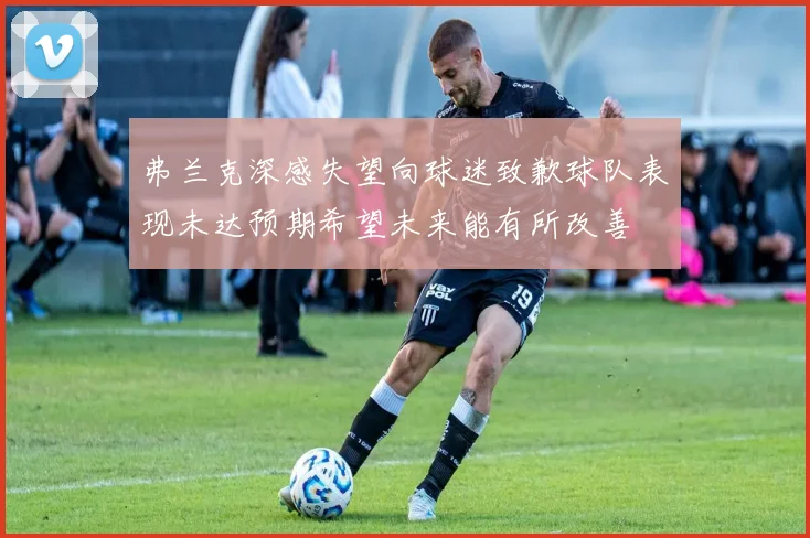 弗兰克深感失望向球迷致歉球队表现未达预期希望未来能有所改善