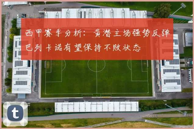 西甲赛季分析：黄潜主场强势反弹巴列卡诺有望保持不败状态