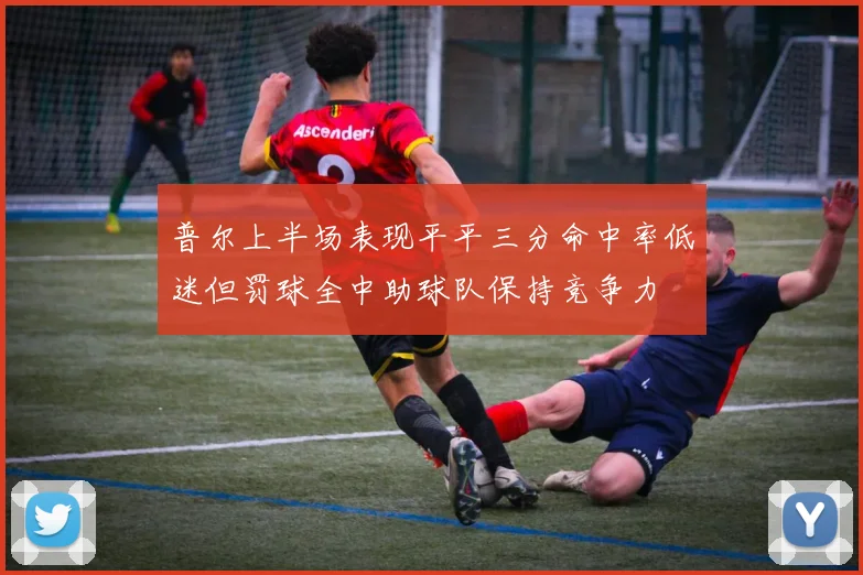 普尔上半场表现平平三分命中率低迷但罚球全中助球队保持竞争力