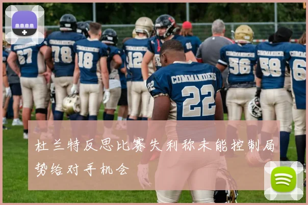 杜兰特反思比赛失利称未能控制局势给对手机会