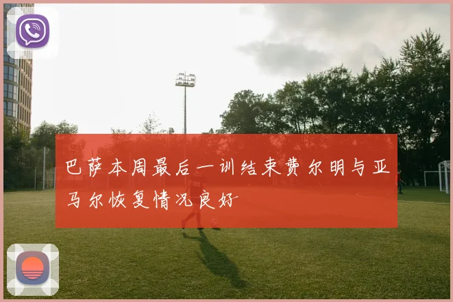 巴萨本周最后一训结束费尔明与亚马尔恢复情况良好