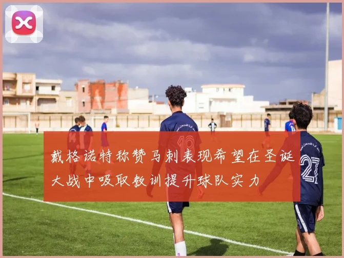 戴格诺特称赞马刺表现希望在圣诞大战中吸取教训提升球队实力