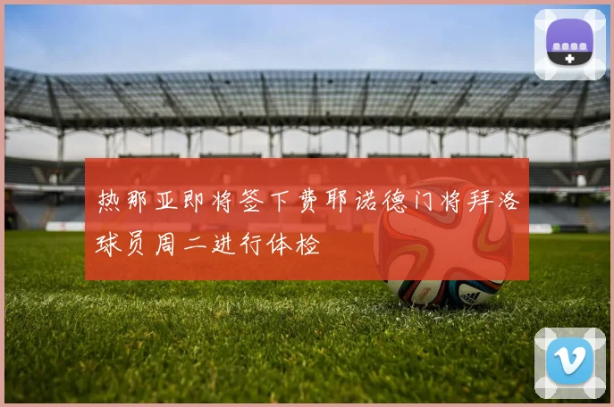 热那亚即将签下费耶诺德门将拜洛球员周二进行体检
