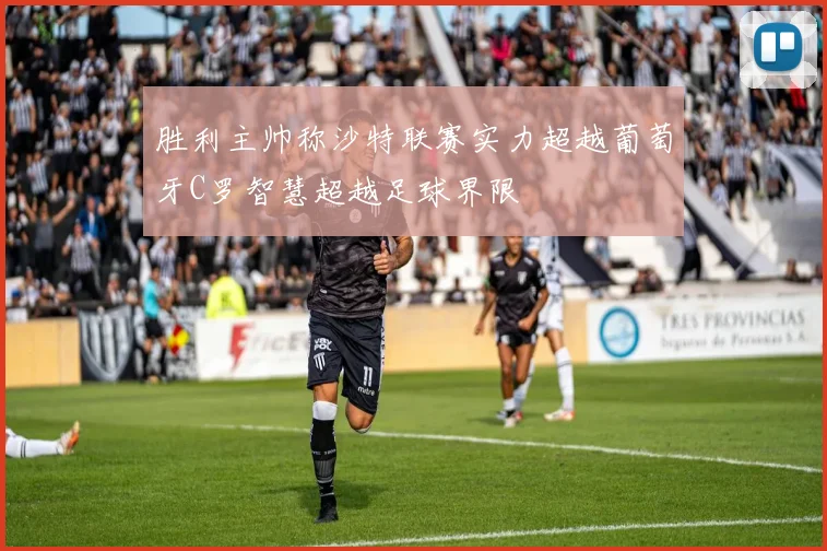 胜利主帅称沙特联赛实力超越葡萄牙C罗智慧超越足球界限