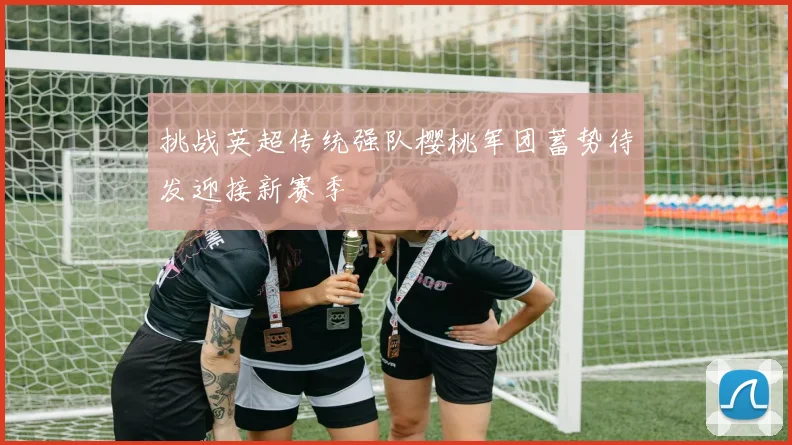 挑战英超传统强队樱桃军团蓄势待发迎接新赛季