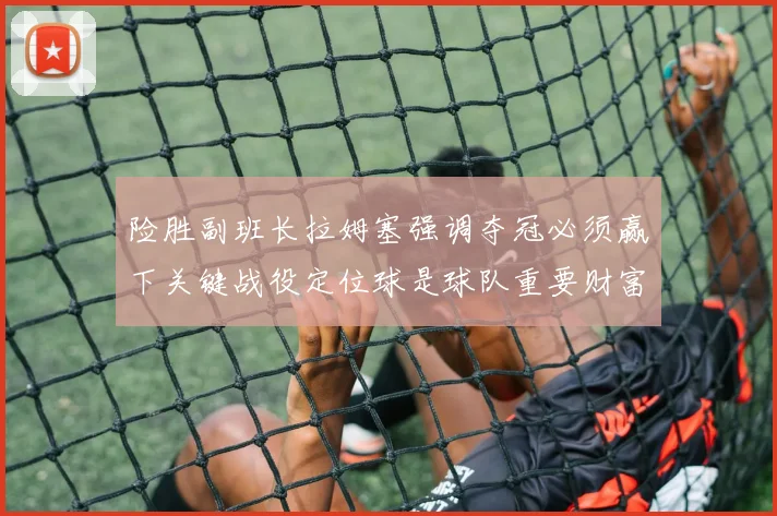 险胜副班长拉姆塞强调夺冠必须赢下关键战役定位球是球队重要财富