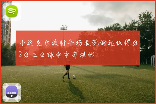 小迈克尔波特半场表现低迷仅得分2分三分球命中率堪忧