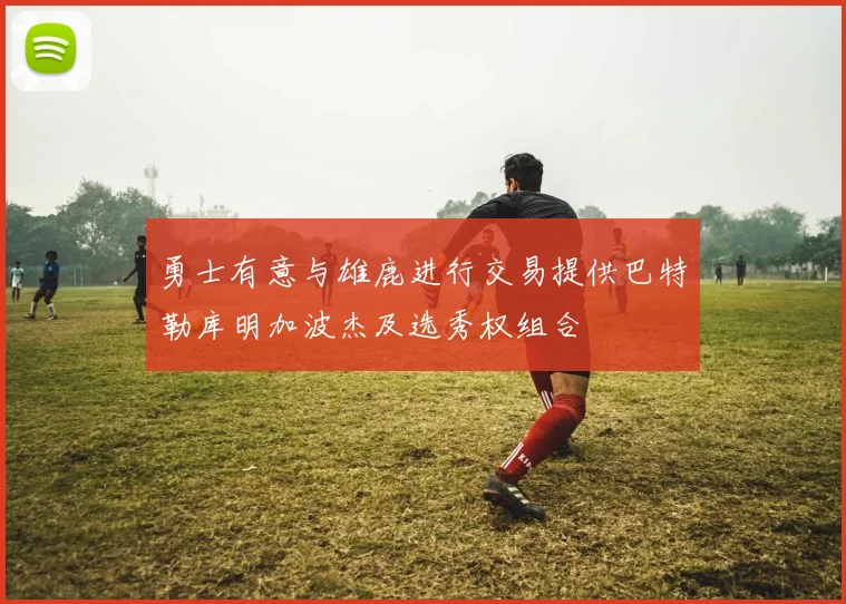 勇士有意与雄鹿进行交易提供巴特勒库明加波杰及选秀权组合