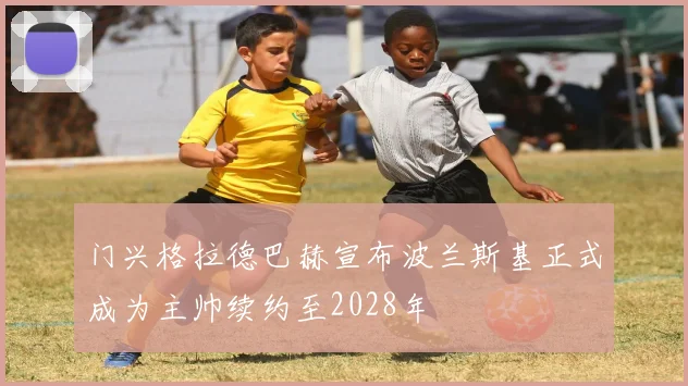 门兴格拉德巴赫宣布波兰斯基正式成为主帅续约至2028年