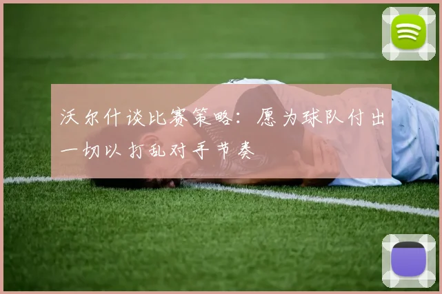 沃尔什谈比赛策略：愿为球队付出一切以打乱对手节奏