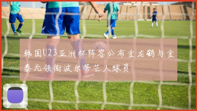 韩国U23亚洲杯阵容公布金龙鹤与金泰元领衔波尔蒂芒人球员