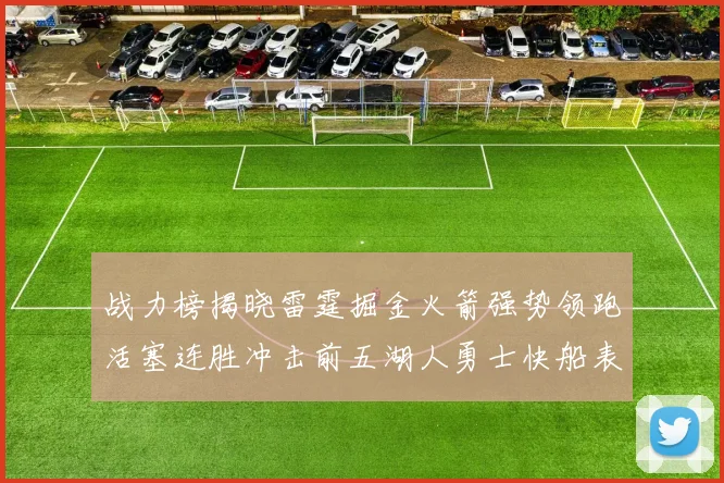 战力榜揭晓雷霆掘金火箭强势领跑活塞连胜冲击前五湖人勇士快船表现不佳