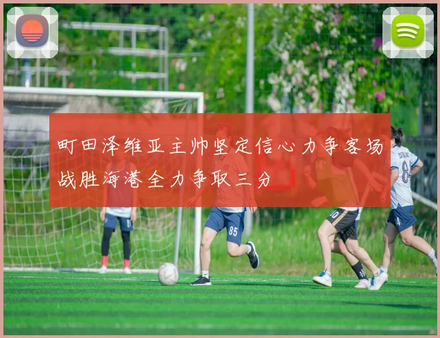町田泽维亚主帅坚定信心力争客场战胜海港全力争取三分
