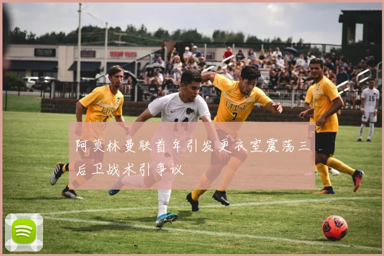 阿莫林曼联首年引发更衣室震荡三后卫战术引争议