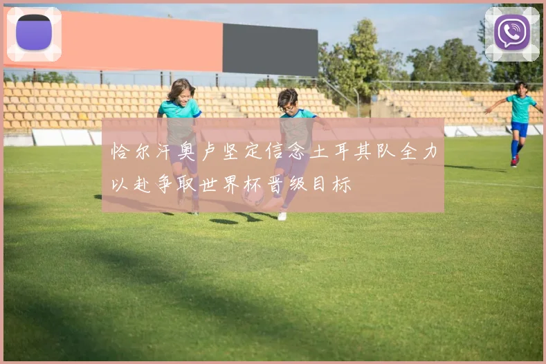 恰尔汗奥卢坚定信念土耳其队全力以赴争取世界杯晋级目标