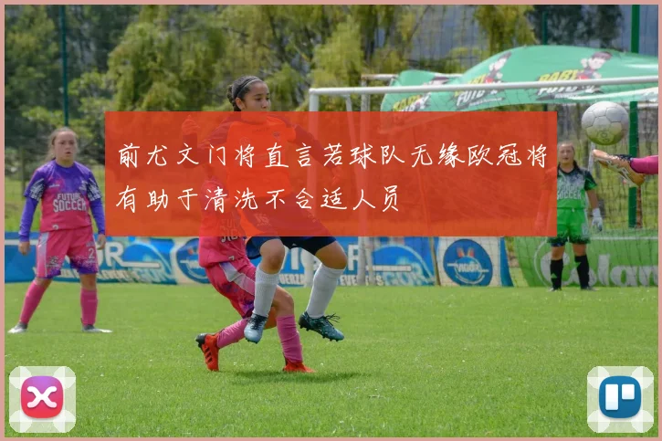 前尤文门将直言若球队无缘欧冠将有助于清洗不合适人员