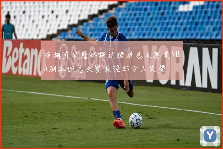 夸梅直言詹姆斯连续进总决赛是NBA剧本但总决赛表现却令人失望